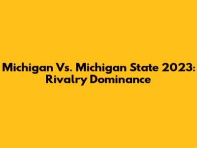 Michigan Vs. Michigan State 2023: Rivalry Dominance