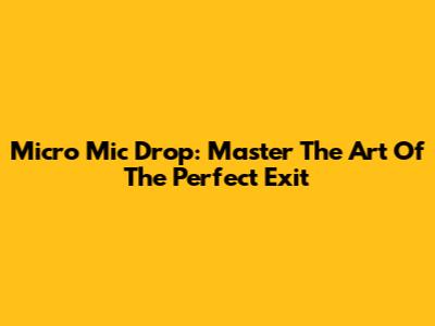 Micro Mic Drop: Master The Art Of The Perfect Exit