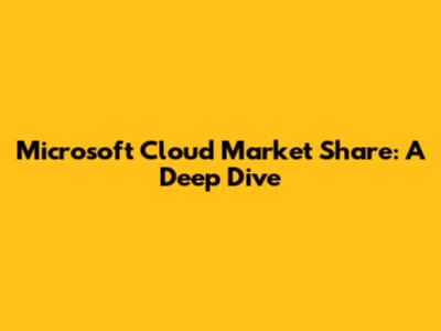 Microsoft Cloud Market Share: A Deep Dive