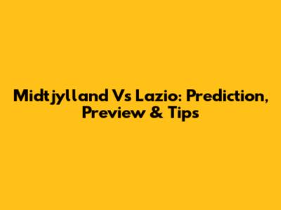 Midtjylland Vs Lazio: Prediction, Preview & Tips