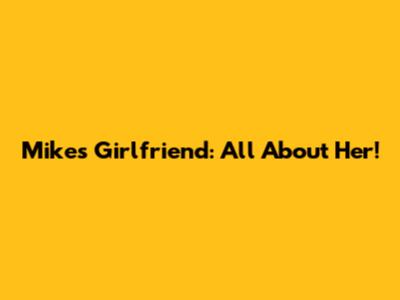 Mike's Girlfriend: All About Her!