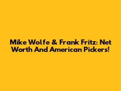 Mike Wolfe & Frank Fritz: Net Worth And American Pickers!