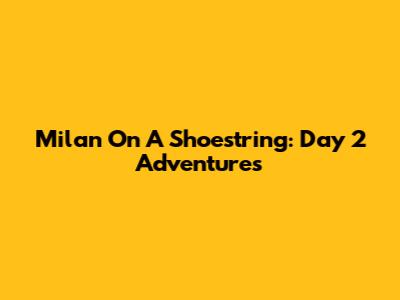 Milan On A Shoestring: Day 2 Adventures