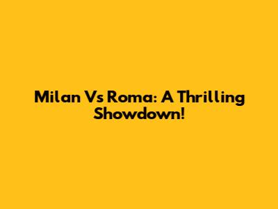 Milan Vs Roma: A Thrilling Showdown!
