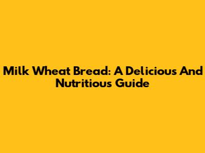 Milk Wheat Bread: A Delicious And Nutritious Guide