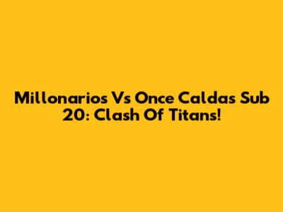 Millonarios Vs Once Caldas Sub 20: Clash Of Titans!