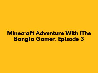 Minecraft Adventure With IThe Bangla Gamer: Episode 3