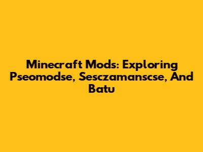 Minecraft Mods: Exploring Pseomodse, Sesczamanscse, And Batu