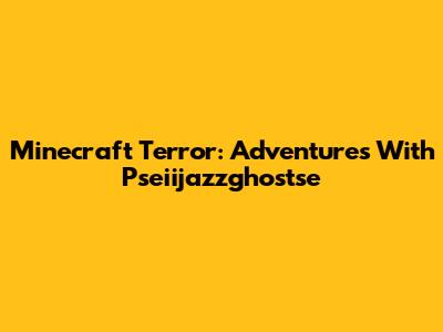 Minecraft Terror: Adventures With Pseiijazzghostse