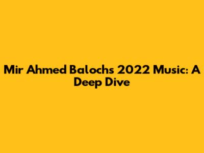 Mir Ahmed Baloch's 2022 Music: A Deep Dive