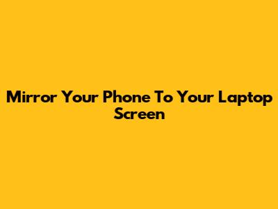 Mirror Your Phone To Your Laptop Screen