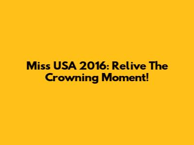 Miss USA 2016: Relive The Crowning Moment!