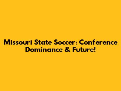 Missouri State Soccer: Conference Dominance & Future!