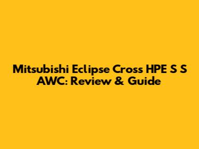Mitsubishi Eclipse Cross HPE S S AWC: Review & Guide
