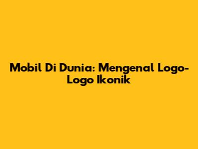 Mobil Di Dunia: Mengenal Logo-Logo Ikonik