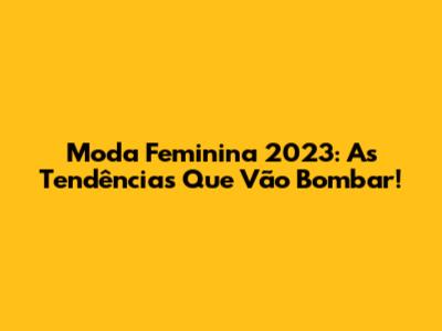 Moda Feminina 2023: As Tendências Que Vão Bombar!