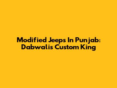 Modified Jeeps In Punjab: Dabwali's Custom King