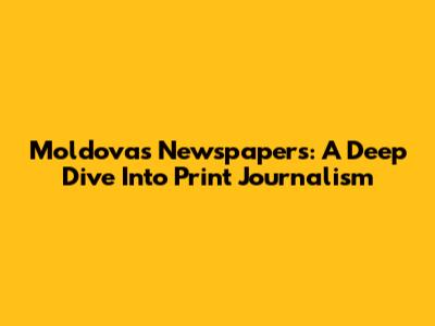 Moldova's Newspapers: A Deep Dive Into Print Journalism