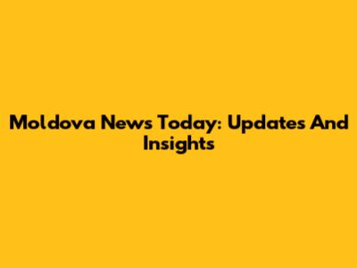 Moldova News Today: Updates And Insights