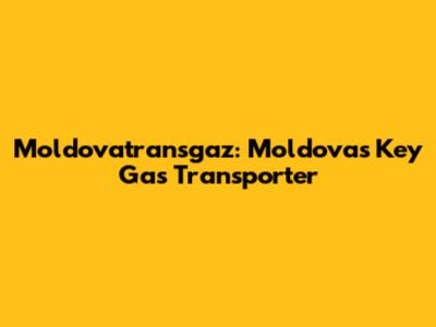 Moldovatransgaz: Moldova's Key Gas Transporter
