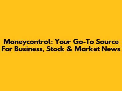 Moneycontrol: Your Go-To Source For Business, Stock & Market News