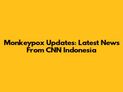 Monkeypox Updates: Latest News From CNN Indonesia
