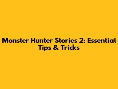 Monster Hunter Stories 2: Essential Tips & Tricks