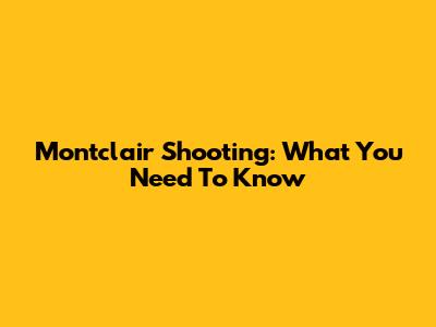 Montclair Shooting: What You Need To Know