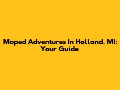 Moped Adventures In Holland, MI: Your Guide