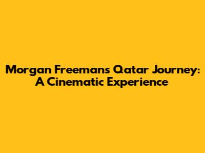 Morgan Freeman's Qatar Journey: A Cinematic Experience