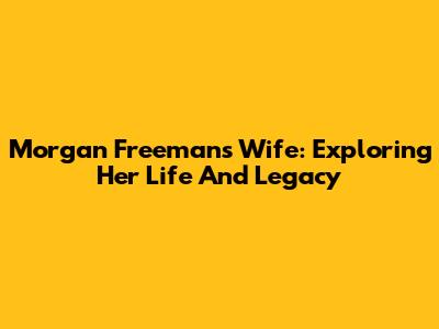 Morgan Freeman's Wife: Exploring Her Life And Legacy