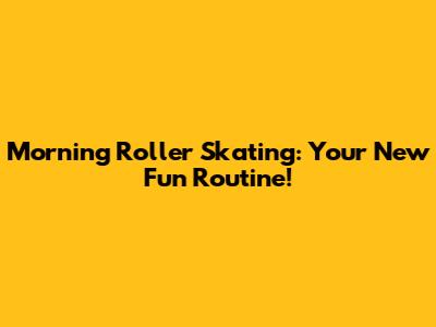 Morning Roller Skating: Your New Fun Routine!