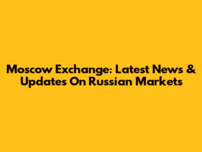Moscow Exchange: Latest News & Updates On Russian Markets