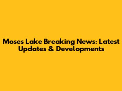 Moses Lake Breaking News: Latest Updates & Developments