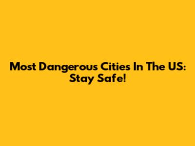 Most Dangerous Cities In The US: Stay Safe!