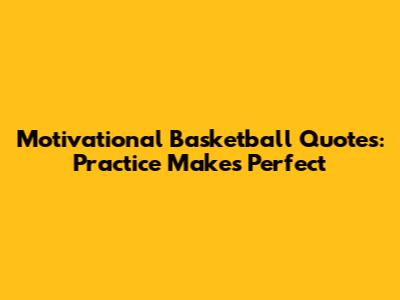 Motivational Basketball Quotes: Practice Makes Perfect