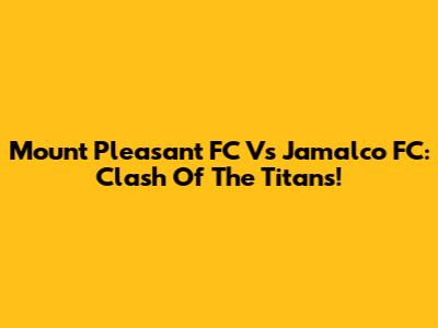 Mount Pleasant FC Vs Jamalco FC: Clash Of The Titans!