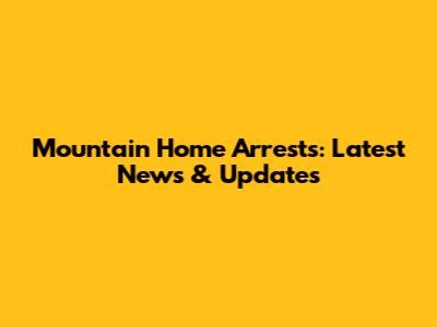 Mountain Home Arrests: Latest News & Updates