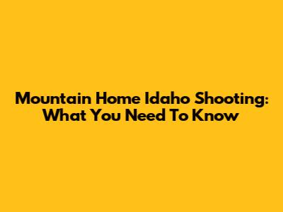 Mountain Home Idaho Shooting: What You Need To Know