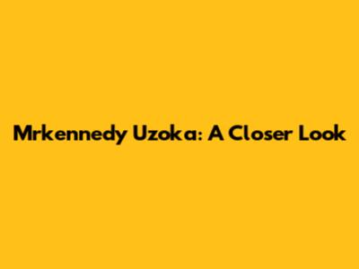 Mrkennedy Uzoka: A Closer Look