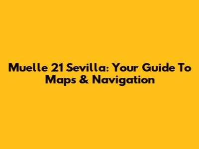 Muelle 21 Sevilla: Your Guide To Maps & Navigation