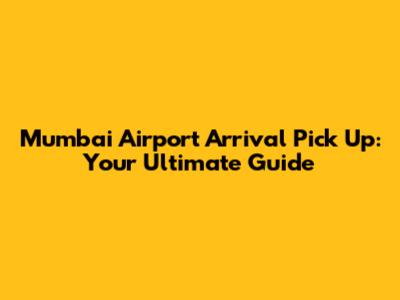 Mumbai Airport Arrival Pick Up: Your Ultimate Guide
