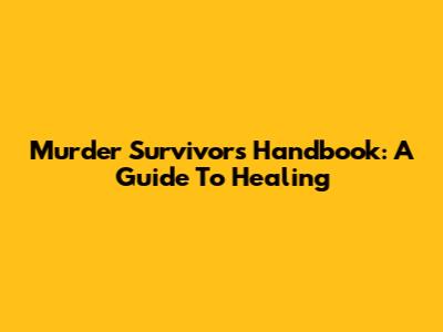 Murder Survivors Handbook: A Guide To Healing