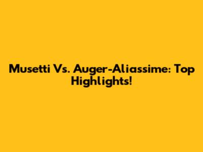 Musetti Vs. Auger-Aliassime: Top Highlights!