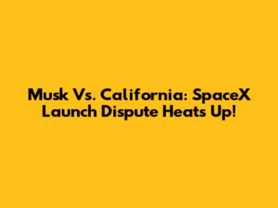 Musk Vs. California: SpaceX Launch Dispute Heats Up!