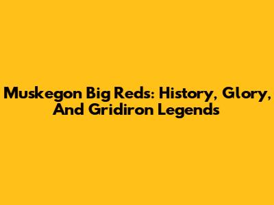 Muskegon Big Reds: History, Glory, And Gridiron Legends