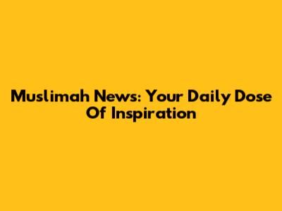 Muslimah News: Your Daily Dose Of Inspiration