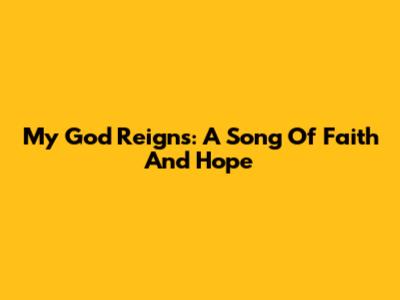 My God Reigns: A Song Of Faith And Hope