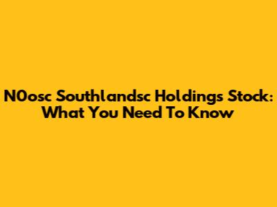 N0osc Southlandsc Holdings Stock: What You Need To Know