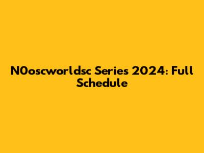 N0oscworldsc Series 2024: Full Schedule